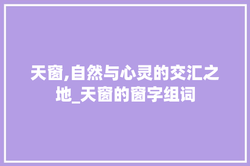 天窗,自然与心灵的交汇之地_天窗的窗字组词