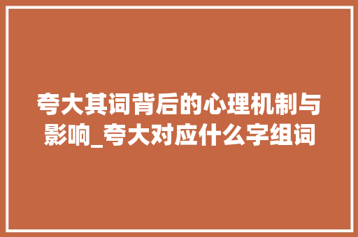 夸大其词背后的心理机制与影响_夸大对应什么字组词