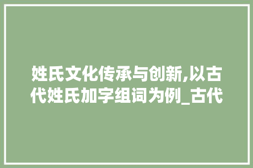姓氏文化传承与创新,以古代姓氏加字组词为例_古代姓氏加字组词