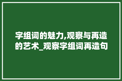 字组词的魅力,观察与再造的艺术_观察字组词再造句