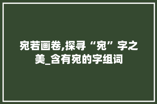 宛若画卷,探寻“宛”字之美_含有宛的字组词