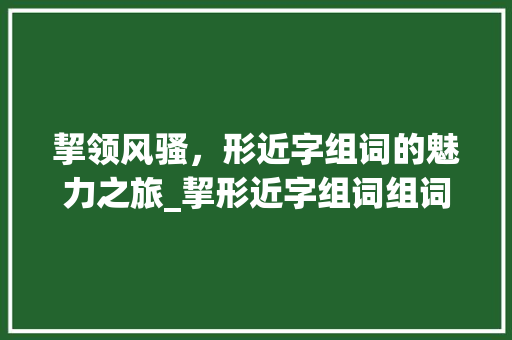 挈领风骚，形近字组词的魅力之旅_挈形近字组词组词