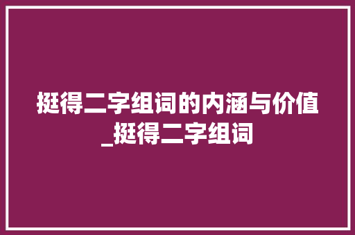 挺得二字组词的内涵与价值_挺得二字组词 工作总结