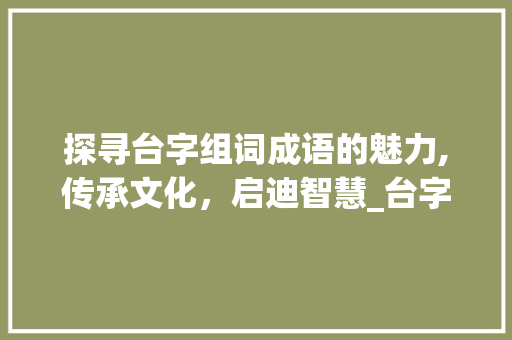 探寻台字组词成语的魅力,传承文化，启迪智慧_台字组词成语大全