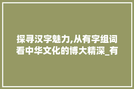 探寻汉字魅力,从有字组词看中华文化的博大精深_有字组词有哪