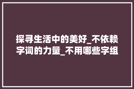 探寻生活中的美好_不依赖字词的力量_不用哪些字组词 诗词体裁