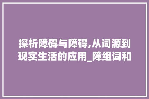 探析障碍与障碍,从词源到现实生活的应用_障组词和形近字组词