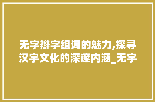 无字辫字组词的魅力,探寻汉字文化的深邃内涵_无字辫字组词