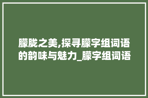 朦胧之美,探寻朦字组词语的韵味与魅力_朦字组词语拼音
