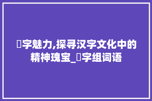 浱字魅力,探寻汉字文化中的精神瑰宝_浱字组词语