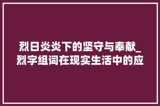 烈日炎炎下的坚守与奉献_烈字组词在现实生活中的应用_烈字组词搭配句子 诗词体裁