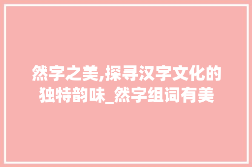 然字之美,探寻汉字文化的独特韵味_然字组词有美