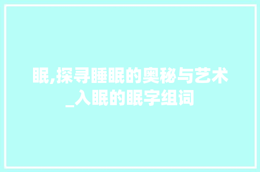 眠,探寻睡眠的奥秘与艺术_入眠的眠字组词 职场写作