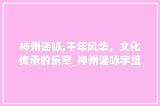 神州谣咏,千年风华，文化传承的乐章_神州谣咏字组词 会议纪要