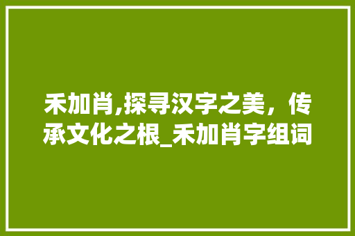 禾加肖,探寻汉字之美，传承文化之根_禾加肖字组词