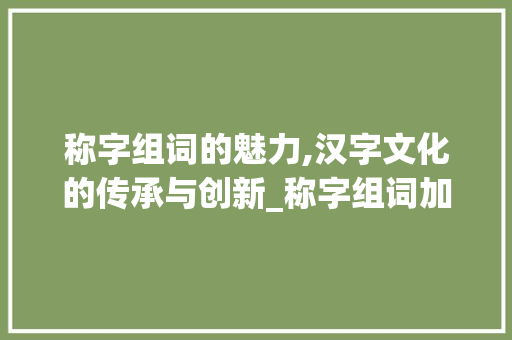 称字组词的魅力,汉字文化的传承与创新_称字组词加造句 诗词体裁