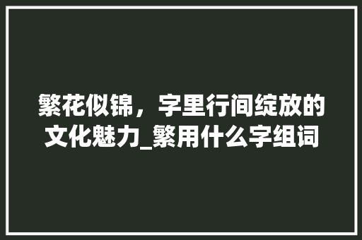 繁花似锦，字里行间绽放的文化魅力_繁用什么字组词