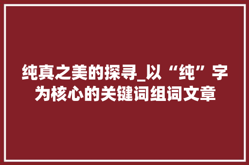 纯真之美的探寻_以“纯”字为核心的关键词组词文章