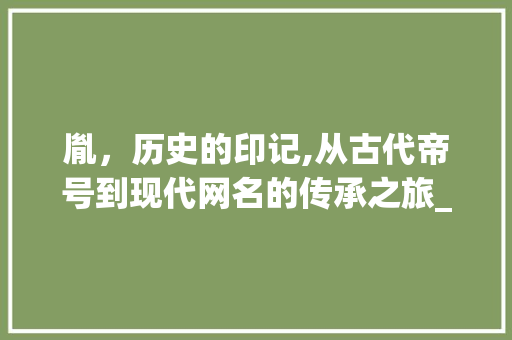 胤，历史的印记,从古代帝号到现代网名的传承之旅_胤字组词做网名 应用文