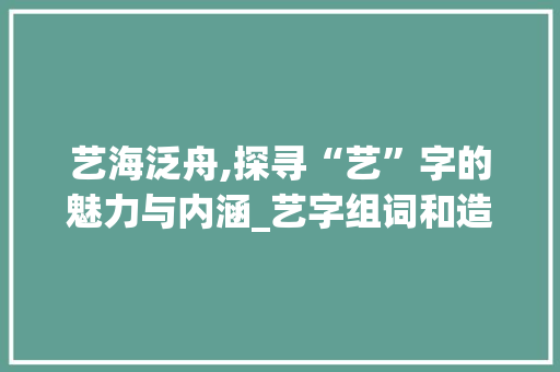 艺海泛舟,探寻“艺”字的魅力与内涵_艺字组词和造句