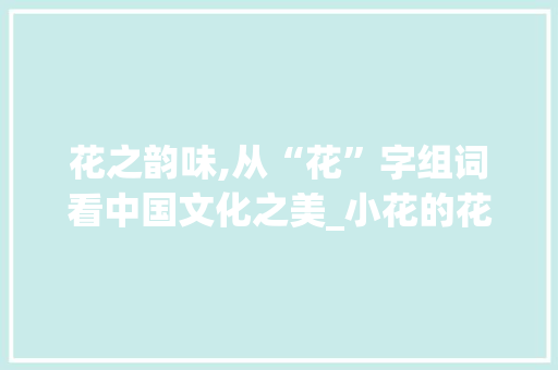 花之韵味,从“花”字组词看中国文化之美_小花的花字组词 会议纪要