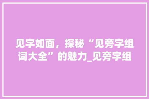 见字如面，探秘“见旁字组词大全”的魅力_见旁字组词大全