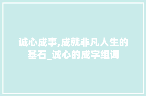 诚心成事,成就非凡人生的基石_诚心的成字组词