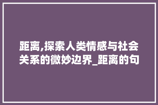 距离,探索人类情感与社会关系的微妙边界_距离的句字组词 应用文