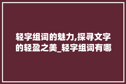 轻字组词的魅力,探寻文字的轻盈之美_轻字组词有哪 会议纪要