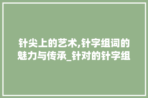 针尖上的艺术,针字组词的魅力与传承_针对的针字组词