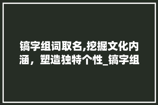 镐字组词取名,挖掘文化内涵，塑造独特个性_镐字组词取名