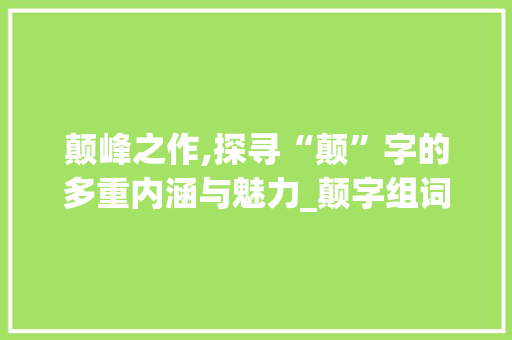 颠峰之作,探寻“颠”字的多重内涵与魅力_颠字组词是 项目报告