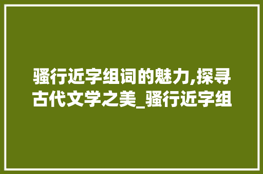 骚行近字组词的魅力,探寻古代文学之美_骚行近字组词