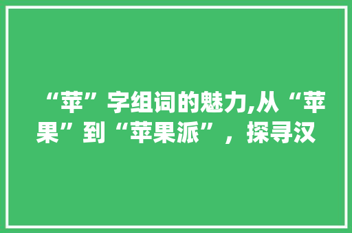 “苹”字组词的魅力,从“苹果”到“苹果派”，探寻汉字文化的韵味_苹字组词哪个最好写