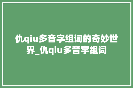 仇qiu多音字组词的奇妙世界_仇qiu多音字组词 项目报告