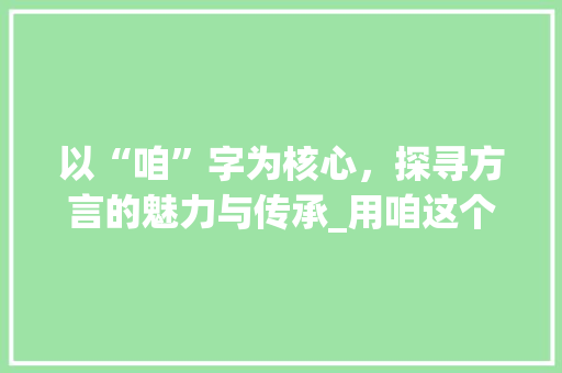 以“咱”字为核心，探寻方言的魅力与传承_用咱这个字组词