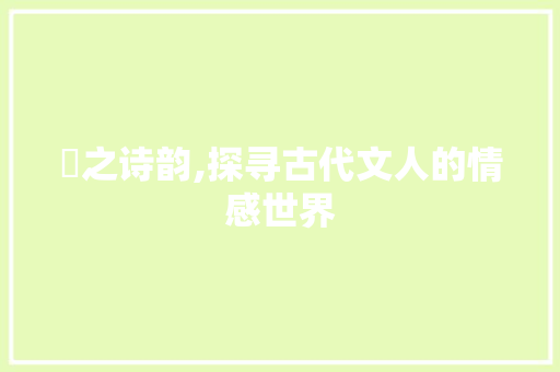 颙之诗韵,探寻古代文人的情感世界 社交媒体