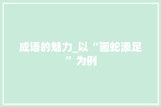 成语的魅力_以“画蛇添足”为例