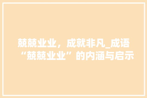 兢兢业业，成就非凡_成语“兢兢业业”的内涵与启示