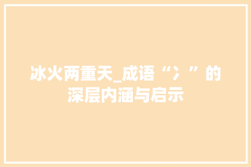 冰火两重天_成语“冫”的深层内涵与启示