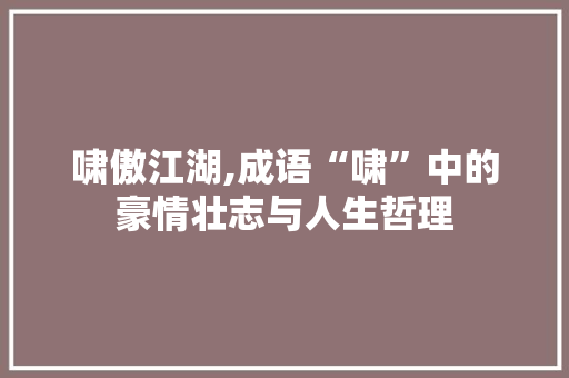 啸傲江湖,成语“啸”中的豪情壮志与人生哲理