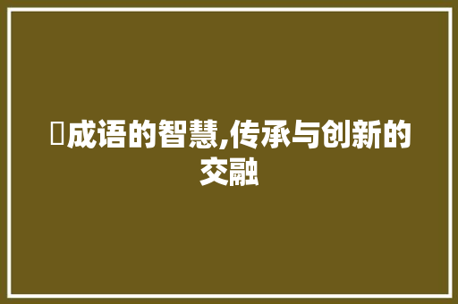 嘠成语的智慧,传承与创新的交融