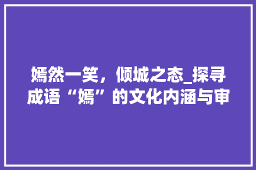 嫣然一笑，倾城之态_探寻成语“嫣”的文化内涵与审美价值
