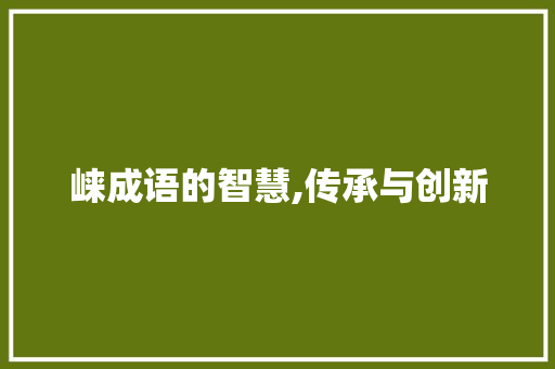 崃成语的智慧,传承与创新