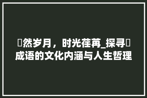 怱然岁月，时光荏苒_探寻怱成语的文化内涵与人生哲理