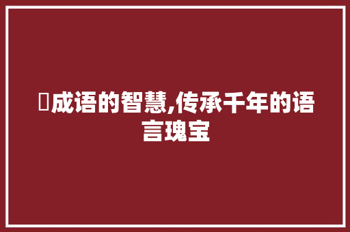 恵成语的智慧,传承千年的语言瑰宝
