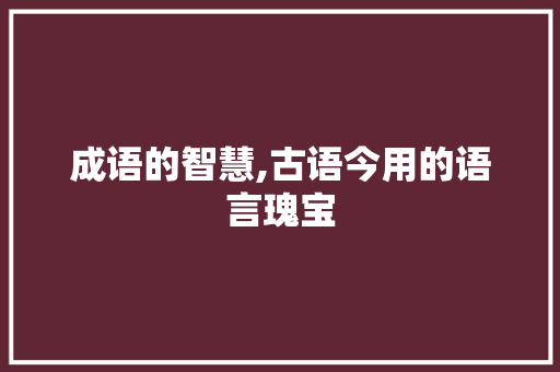 成语的智慧,古语今用的语言瑰宝