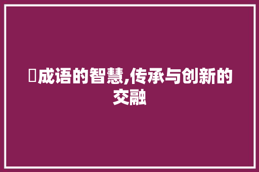 扠成语的智慧,传承与创新的交融