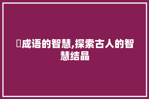 氼成语的智慧,探索古人的智慧结晶