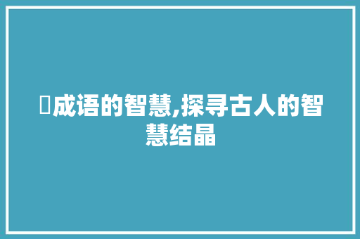 湉成语的智慧,探寻古人的智慧结晶 应用文